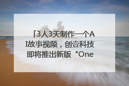 3人3天制作一个AI故事视频，创壹科技即将推出新版“OneStory”平台