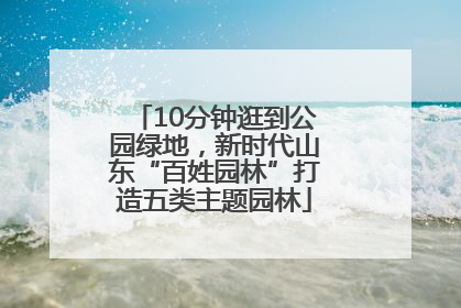 10分钟逛到公园绿地，新时代山东“百姓园林”打造五类主题园林