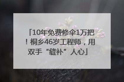 10年免费修伞1万把！桐乡46岁工程师，用双手“缝补”人心