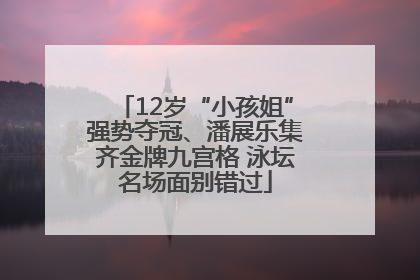 12岁“小孩姐”强势夺冠、潘展乐集齐金牌九宫格 泳坛名场面别错过