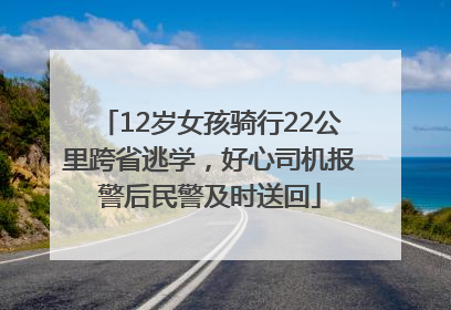 12岁女孩骑行22公里跨省逃学，好心司机报警后民警及时送回