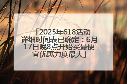 2025年618活动详细时间表已确定：6月17日晚8点开始买最便宜优惠力度最大