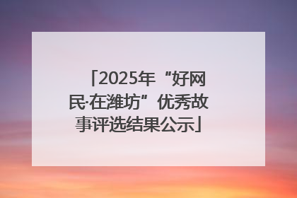 2025年“好网民·在潍坊”优秀故事评选结果公示