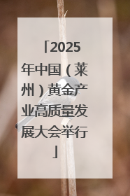 2025年中国（莱州）黄金产业高质量发展大会举行
