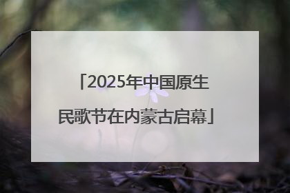 2025年中国原生民歌节在内蒙古启幕