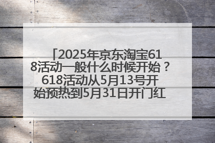 2025年京东淘宝618活动一般什么时候开始？618活动从5月13号开始预热到5月31日开门红6月20号正式结束
