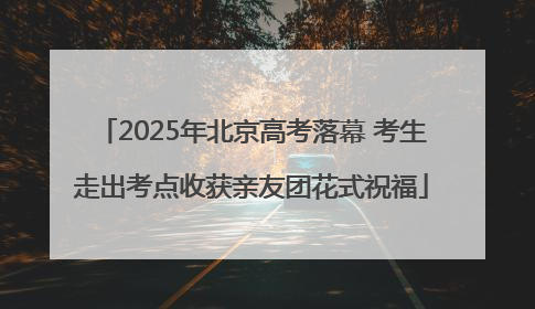 2025年北京高考落幕 考生走出考点收获亲友团花式祝福