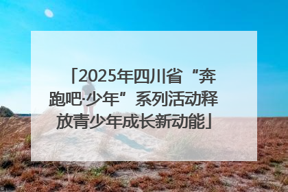 2025年四川省“奔跑吧·少年”系列活动释放青少年成长新动能
