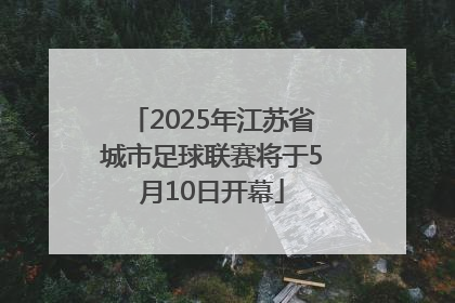 2025年江苏省城市足球联赛将于5月10日开幕