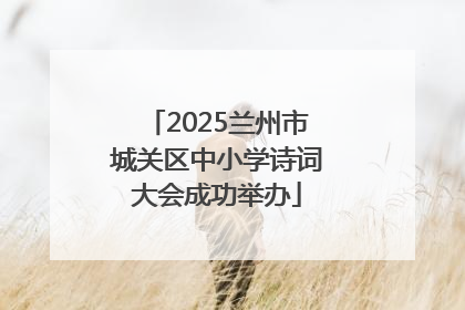 2025兰州市城关区中小学诗词大会成功举办