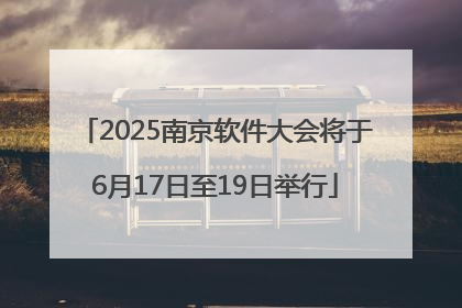 2025南京软件大会将于6月17日至19日举行
