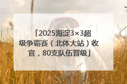 2025海淀3×3超级争霸赛（北体大站）收官，80支队伍晋级