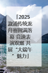 2025溆浦传统龙舟赛圆满落幕 竞速表演双燃 共展“大端午”魅力