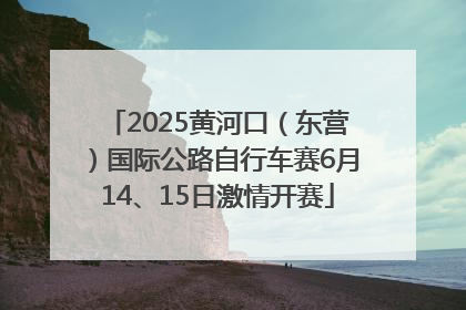 2025黄河口（东营）国际公路自行车赛6月14、15日激情开赛