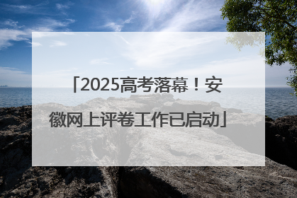 2025高考落幕！安徽网上评卷工作已启动