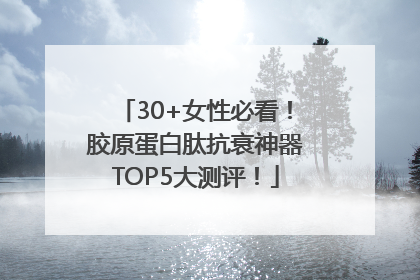 30+女性必看！胶原蛋白肽抗衰神器TOP5大测评！