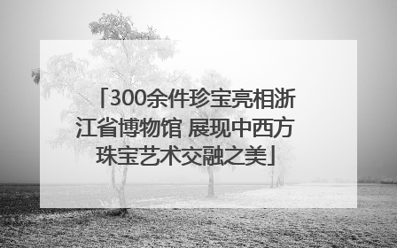 300余件珍宝亮相浙江省博物馆 展现中西方珠宝艺术交融之美