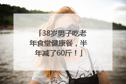 38岁男子吃老年食堂健康餐，半年减了60斤！