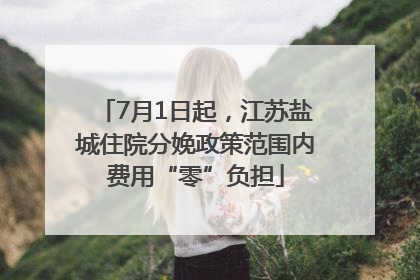 7月1日起，江苏盐城住院分娩政策范围内费用“零”负担