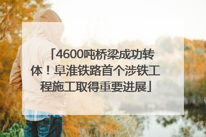4600吨桥梁成功转体！阜淮铁路首个涉铁工程施工取得重要进展