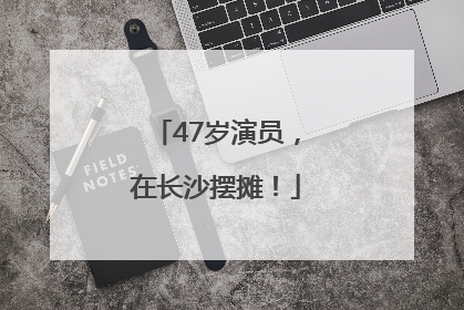 47岁演员，在长沙摆摊！