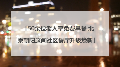 50余位老人享免费早餐 北京朝阳这间社区餐厅升级焕新
