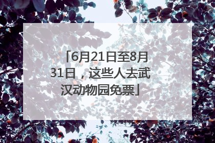 6月21日至8月31日，这些人去武汉动物园免票