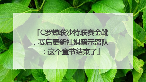 C罗蝉联沙特联赛金靴，赛后更新社媒暗示离队：这个章节结束了