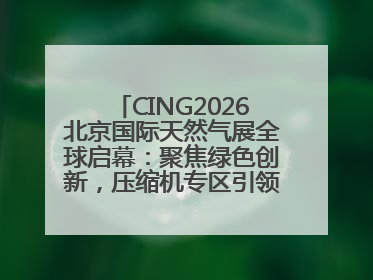 CING2026北京国际天然气展全球启幕：聚焦绿色创新，压缩机专区引领行业新未来