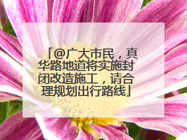 @广大市民，真华路地道将实施封闭改造施工，请合理规划出行路线