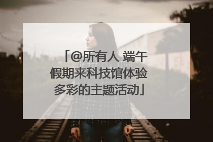 @所有人 端午假期来科技馆体验多彩的主题活动