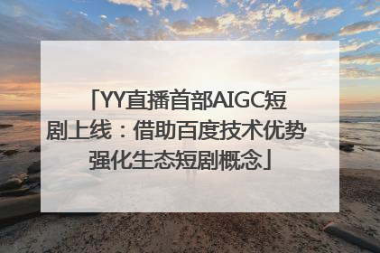 YY直播首部AIGC短剧上线：借助百度技术优势 强化生态短剧概念